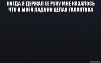 когда я держал ее руку мне казалось что в моей ладони целая галактика 