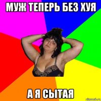 муж теперь без хуя а я сытая