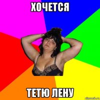 хочется тетю лену