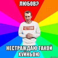 любов? нестраждаю такой хуйньою