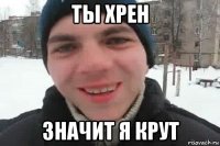 ты хрен значит я крут