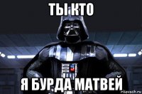 ты кто я бурда матвей