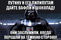 путину и его лилипутам дайте вафли и шоколад! они заслужили, когда перешли на тёмную сторону!