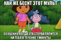 как же бесит этот мульт особенно когда эта стерва пялится на тебя в течение 1 минуты