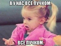 а у нас всё пучком, всё пучком.