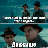 Артем, привет, что Билан сказал тебе в видосе? Дружище