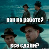 как на работе? все сдали?