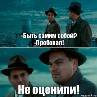 -Быть самим собой?
-Пробовал! Не оценили!