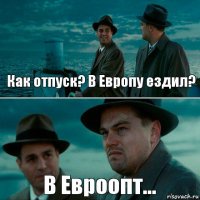 Как отпуск? В Европу ездил? В Евроопт...