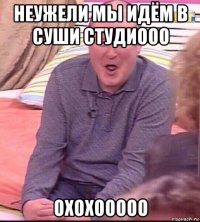 неужели мы идём в суши студиооо охохооооо