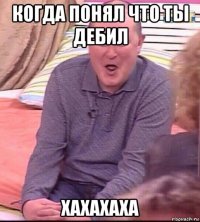 когда понял что ты дебил хахахаха