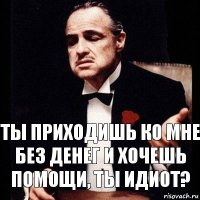 Ты приходишь ко мне без денег и хочешь помощи, ты идиот?