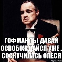 Гофман ты давай освобождайся уже . Соскучилась Олеся