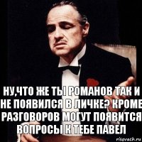 Ну,что же ты Романов так и не появился в личке? Кроме разговоров могут появится вопросы к тебе Павел