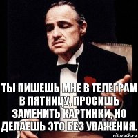 Ты пишешь мне в телеграм в пятницу, просишь заменить картинки, но делаешь это без уважения.