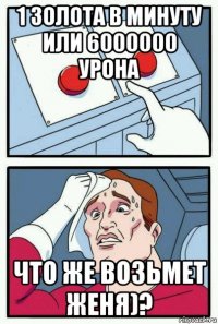 1 золота в минуту или 6000000 урона что же возьмет женя)?