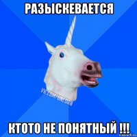 разыскевается ктото не понятный !!!