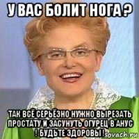 у вас болит нога ? так всё серьёзно нужно вырезать простату и засунуть огурец в анус ! будьте здоровы !