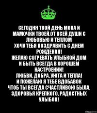 Сегодня твой день Мона и мамочки твоей.От всей души с любовью и теплом
Хочу тебя поздравить с днем рождения!
Желаю согревать улыбкой дом
И быть всегда в хорошем настроении!
Любви, добра, уюта и тепла!
И пожелаю я тебе вдобавок
Чтоб ты всегда счастливою была,
Здоровья крепкого, радостных улыбок!