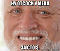 ну отсоси у меня за сто $.