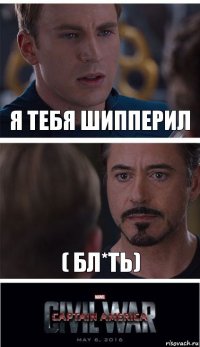 Я тебя Шипперил ( бл*ть)