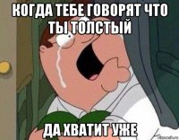 когда тебе говорят что ты толстый да хватит уже