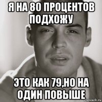 я на 80 процентов подхожу это как 79,но на один повыше