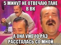 5 минут не отвечаю тане в вк а она уже 10 раз рассталась со мной