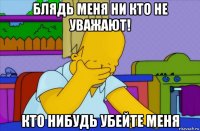 блядь меня ни кто не уважают! кто нибудь убейте меня