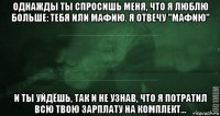 однажды ты спросишь меня, что я люблю больше: тебя или мафию. я отвечу "мафию" и ты уйдёшь, так и не узнав, что я потратил всю твою зарплату на комплект...