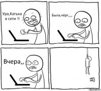 Ура,Катька в сети !! Была,чёрт,,,, Вчера,, 