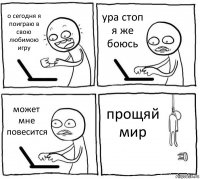 о сегодня я поиграю в свою любимою игру ура стоп я же боюсь может мне повесится прощяй мир