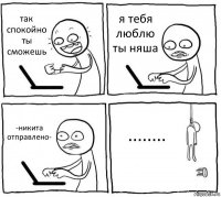 так спокойно ты сможешь я тебя люблю ты няша -никита отправлено- ........