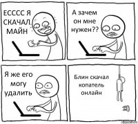 ЕСССС Я СКАЧАЛ МАЙН А зачем он мне нужен?? Я же его могу удалить Блин скачал копатель онлайн