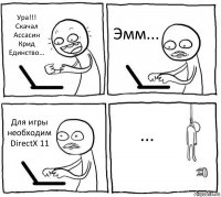 Ура!!!
Скачал Ассасин Крид Единство... Эмм... Для игры необходим DirectX 11 ...