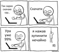 Так зарах скачаю гру.. Скачати Ура уже 99% я нажав зупинити нечайно