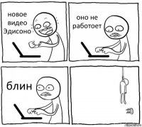 новое видео Эдисоно оно не работоет блин 