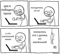 ура я победил троля погодитека он он а это маленький мими окозалось это с далека он маленький