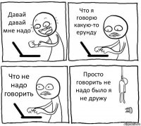 Давай давай мне надо Что я говорю какую-то ерунду Что не надо говорить Просто говорить не надо было я не дружу