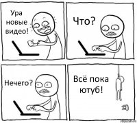 Ура новые видео! Что? Нечего? Всё пока ютуб!