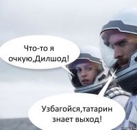 Что-то я очкую,Дилшод! Узбагойся,татарин знает выход!