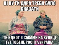 ні ну ти дура треба було сказати ти идиот з саками на вулиці тут тобі не росія а україна