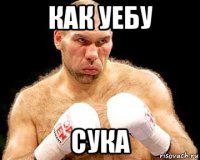 как уебу сука