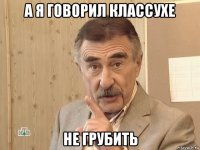 а я говорил классухе не грубить