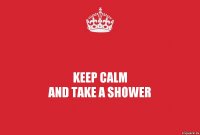 Keep calm
And take a shower