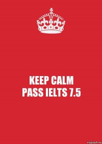 KEEP CALM
PASS IELTS 7.5