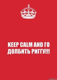 KEEP CALM AND ГО ДОЛБИТЬ РИГГУ!!!