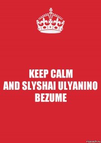 KEEP CALM
AND SLYSHAI ULYANINO BEZUME