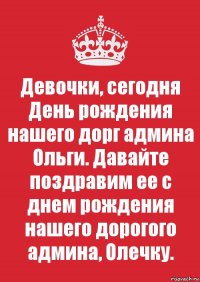 Девочки, сегодня День рождения нашего дорг админа Ольги. Давайте поздравим ее с днем рождения нашего дорогого админа, Олечку.