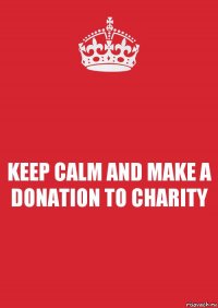 KEEP CALM AND MAKE A DONATION TO CHARITY